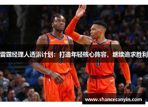 雷霆经理人透露计划：打造年轻核心阵容，继续追求胜利