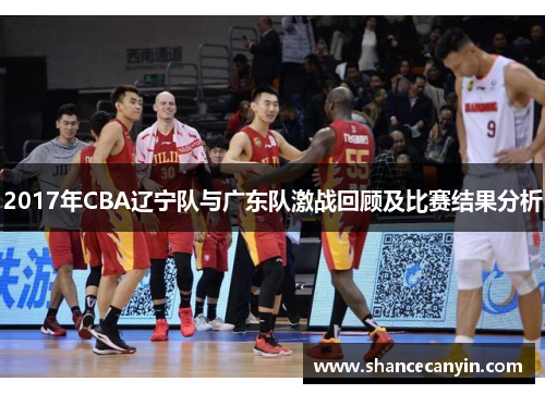 2017年CBA辽宁队与广东队激战回顾及比赛结果分析
