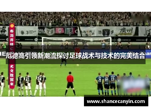 厄德高引领新潮流探讨足球战术与技术的完美结合