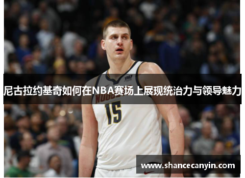 尼古拉约基奇如何在NBA赛场上展现统治力与领导魅力
