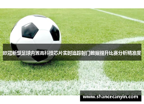 欧冠新型足球内置高科技芯片实时追踪射门数据提升比赛分析精准度