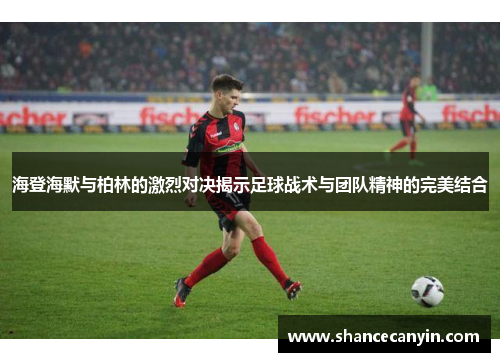 海登海默与柏林的激烈对决揭示足球战术与团队精神的完美结合
