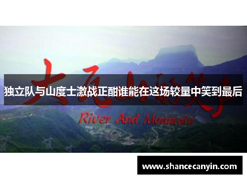 独立队与山度士激战正酣谁能在这场较量中笑到最后