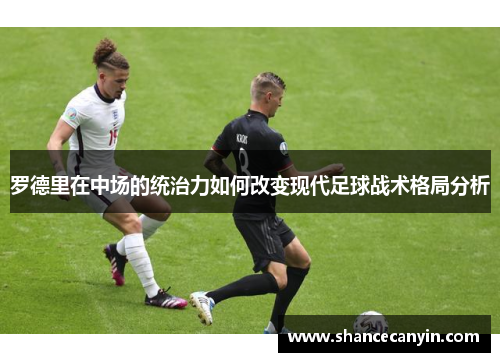 罗德里在中场的统治力如何改变现代足球战术格局分析