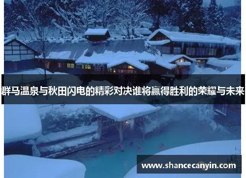 群马温泉与秋田闪电的精彩对决谁将赢得胜利的荣耀与未来