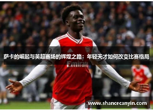 萨卡的崛起与英超赛场的辉煌之路：年轻天才如何改变比赛格局