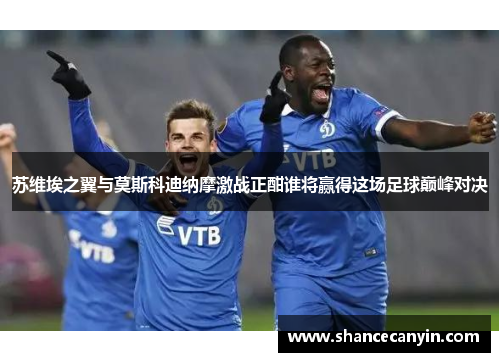 苏维埃之翼与莫斯科迪纳摩激战正酣谁将赢得这场足球巅峰对决