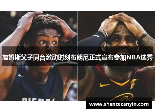 詹姆斯父子同台激动时刻布朗尼正式宣布参加NBA选秀