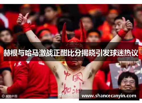 赫根与哈马激战正酣比分揭晓引发球迷热议