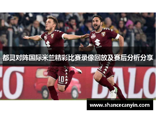 都灵对阵国际米兰精彩比赛录像回放及赛后分析分享