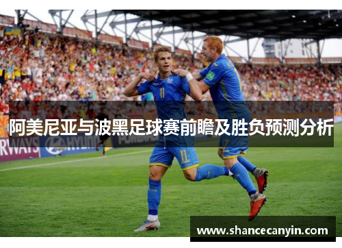 阿美尼亚与波黑足球赛前瞻及胜负预测分析