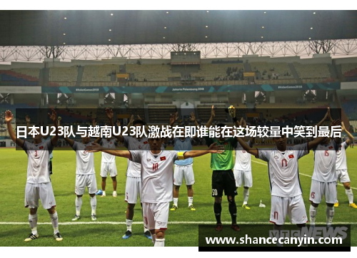 日本U23队与越南U23队激战在即谁能在这场较量中笑到最后