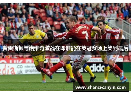 普雷斯顿与诺维奇激战在即谁能在英冠赛场上笑到最后