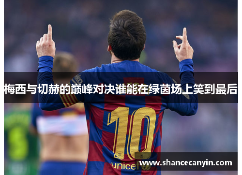 梅西与切赫的巅峰对决谁能在绿茵场上笑到最后
