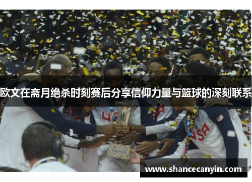 欧文在斋月绝杀时刻赛后分享信仰力量与篮球的深刻联系