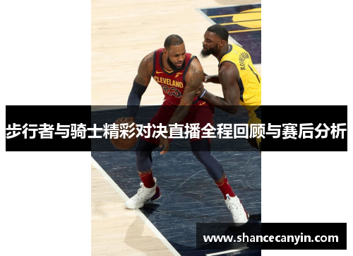 步行者与骑士精彩对决直播全程回顾与赛后分析