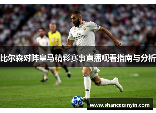 比尔森对阵皇马精彩赛事直播观看指南与分析