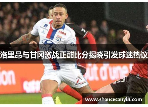 洛里昂与甘冈激战正酣比分揭晓引发球迷热议
