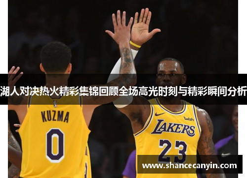 湖人对决热火精彩集锦回顾全场高光时刻与精彩瞬间分析