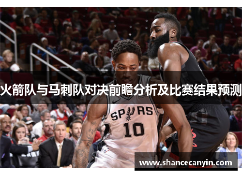 火箭队与马刺队对决前瞻分析及比赛结果预测