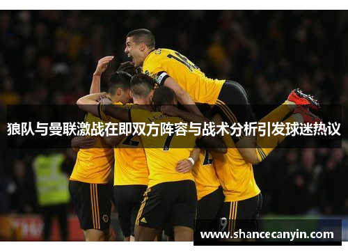 狼队与曼联激战在即双方阵容与战术分析引发球迷热议