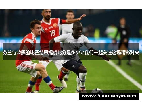 芬兰与波黑的比赛结果揭晓比分是多少让我们一起关注这场精彩对决